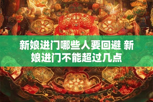 新娘进门哪些人要回避 新娘进门不能超过几点 新娘进门哪些人要回避 新娘进门不能超过几点