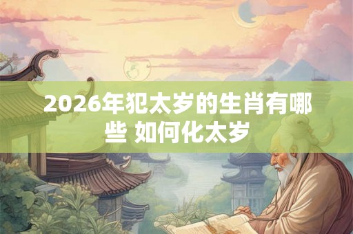 2026年犯太岁的生肖有哪些 如何化太岁 2026年犯太岁的生肖有哪些 如何化太岁