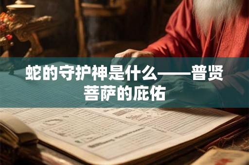 蛇的守护神是什么——普贤菩萨的庇佑 蛇的守护神是什么——普贤菩萨的庇佑