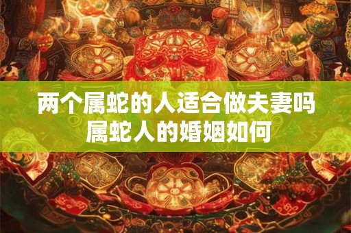 两个属蛇的人适合做夫妻吗 属蛇人的婚姻如何 两个属蛇的人适合做夫妻吗 属蛇人的婚姻如何