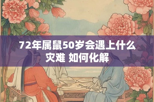 72年属鼠50岁会遇上什么灾难 如何化解 72年属鼠50岁会遇上什么灾难 如何化解