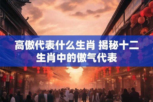 高傲代表什么生肖 揭秘十二生肖中的傲气代表