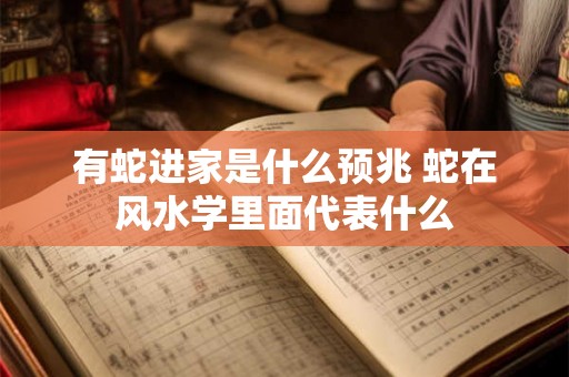 有蛇进家是什么预兆 蛇在风水学里面代表什么