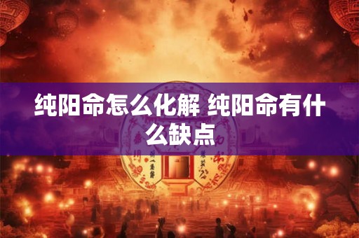 纯阳命怎么化解 纯阳命有什么缺点 纯阳命怎么化解 纯阳命有什么缺点
