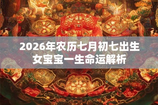 2026年农历七月初七出生女宝宝一生命运解析 2026年农历七月初七出生女宝宝一生命运解析