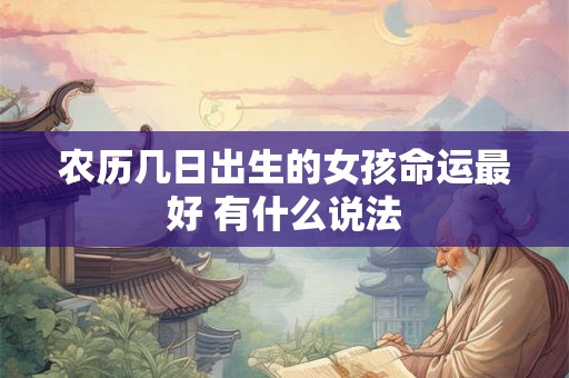 农历几日出生的女孩命运最好 有什么说法 农历几日出生的女孩命运最好 有什么说法