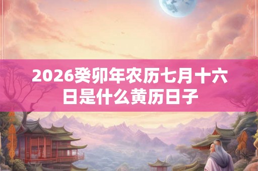 2026癸卯年农历七月十六日是什么黄历日子 2026癸卯年农历七月十六日是什么黄历日子