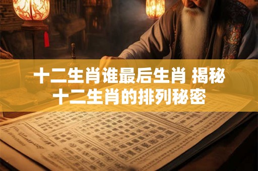 十二生肖谁最后生肖 揭秘十二生肖的排列秘密 十二生肖谁最后生肖 揭秘十二生肖的排列秘密