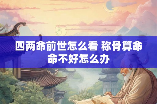 四两命前世怎么看 称骨算命命不好怎么办 四两命前世怎么看 称骨算命命不好怎么办