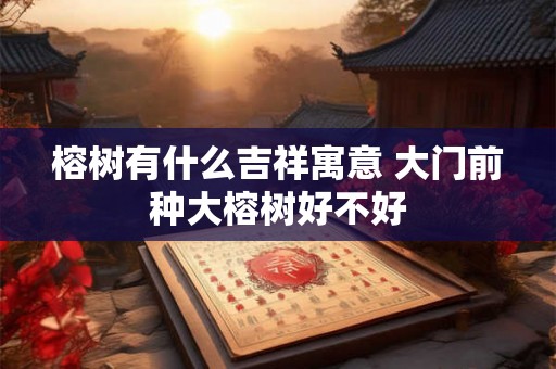 榕树有什么吉祥寓意 大门前种大榕树好不好 榕树有什么吉祥寓意 大门前种大榕树好不好