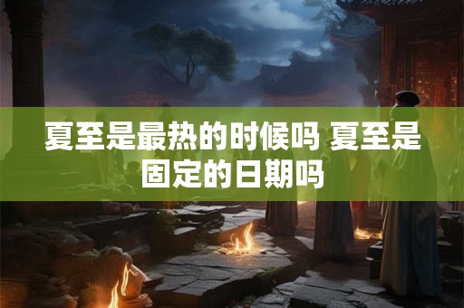 夏至是最热的时候吗 夏至是固定的日期吗 夏至是最热的时候吗 夏至是固定的日期吗