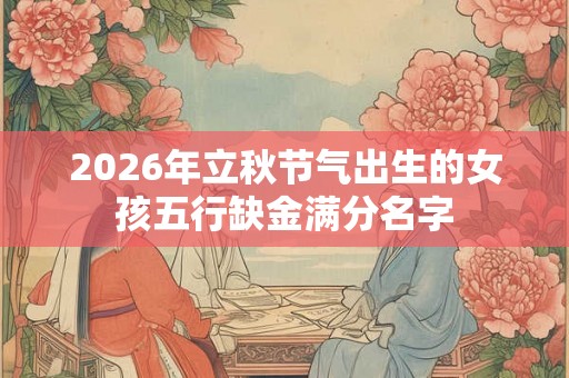 2026年立秋节气出生的女孩五行缺金满分名字 2026年立秋节气出生的女孩五行缺金满分名字