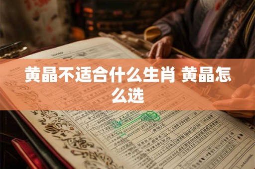 黄晶不适合什么生肖 黄晶怎么选 黄晶不适合什么生肖 黄晶怎么选