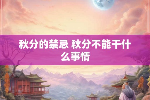 秋分的禁忌 秋分不能干什么事情 秋分的禁忌 秋分不能干什么事情