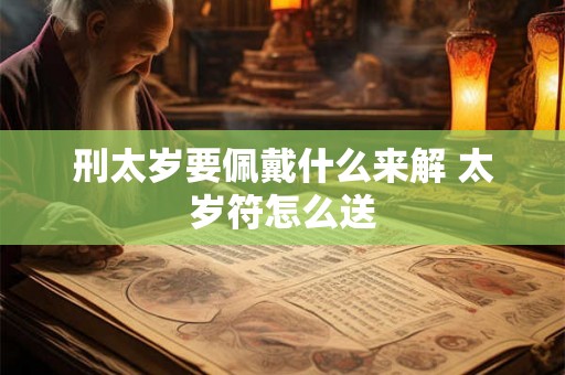 刑太岁要佩戴什么来解 太岁符怎么送 刑太岁要佩戴什么来解 太岁符怎么送
