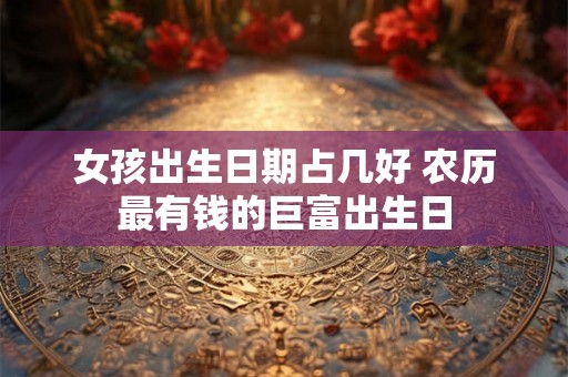 女孩出生日期占几好 农历最有钱的巨富出生日 女孩出生日期占几好 农历最有钱的巨富出生日