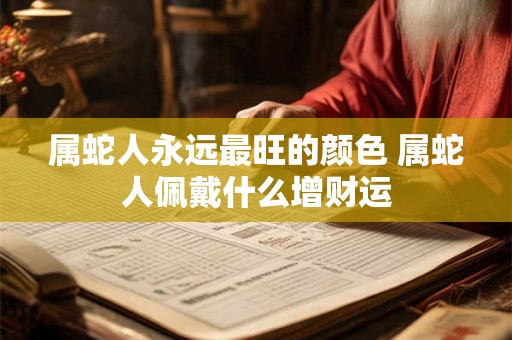 属蛇人永远最旺的颜色 属蛇人佩戴什么增财运 属蛇人永远最旺的颜色 属蛇人佩戴什么增财运