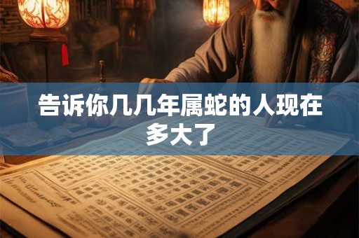 告诉你几几年属蛇的人现在多大了