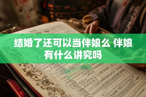 结婚了还可以当伴娘么 伴娘有什么讲究吗 结婚了还可以当伴娘么 伴娘有什么讲究吗