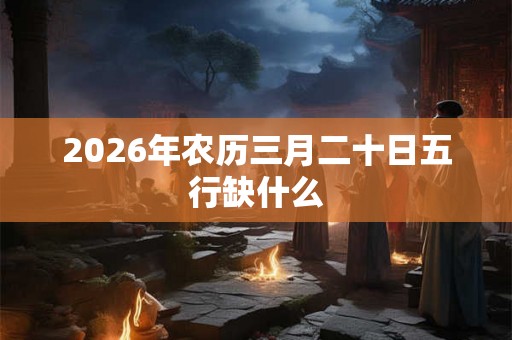 2026年农历三月二十日五行缺什么