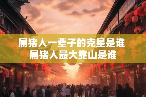 属猪人一辈子的克星是谁 属猪人最大靠山是谁