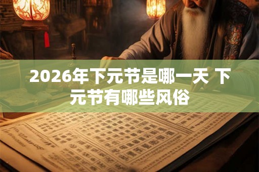 2026年下元节是哪一天 下元节有哪些风俗 2026年下元节是哪一天 下元节有哪些风俗
