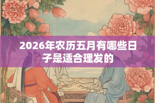 2026年农历五月有哪些日子是适合理发的 2026年农历五月有哪些日子是适合理发的