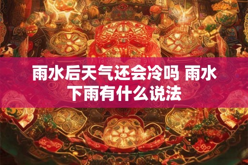 雨水后天气还会冷吗 雨水下雨有什么说法 雨水后天气还会冷吗 雨水下雨有什么说法