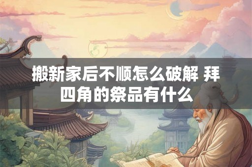 搬新家后不顺怎么破解 拜四角的祭品有什么