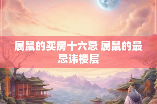 属鼠的买房十六忌 属鼠的最忌讳楼层 属鼠的买房十六忌 属鼠的最忌讳楼层