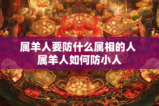 属羊人要防什么属相的人 属羊人如何防小人 属羊人要防什么属相的人 属羊人如何防小人