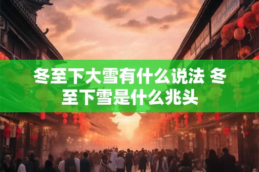 冬至下大雪有什么说法 冬至下雪是什么兆头 冬至下大雪有什么说法 冬至下雪是什么兆头