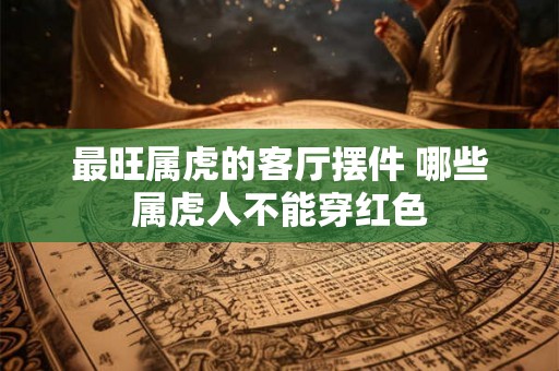 最旺属虎的客厅摆件 哪些属虎人不能穿红色