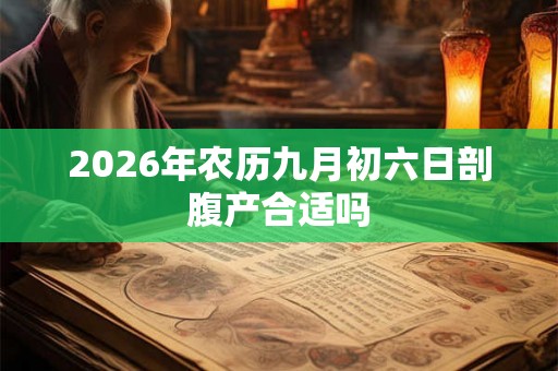 2026年农历九月初六日剖腹产合适吗 2026年农历九月初六日剖腹产合适吗
