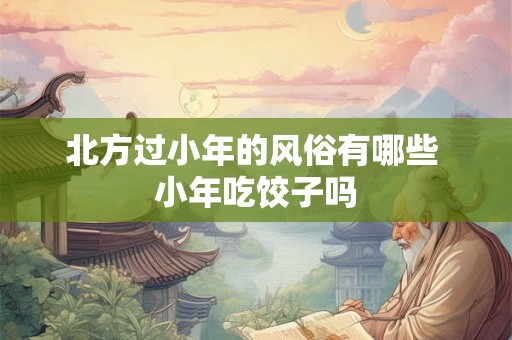 北方过小年的风俗有哪些 小年吃饺子吗