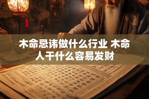 木命忌讳做什么行业 木命人干什么容易发财 木命忌讳做什么行业 木命人干什么容易发财