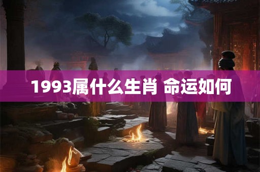 1993属什么生肖 命运如何 1993属什么生肖 命运如何