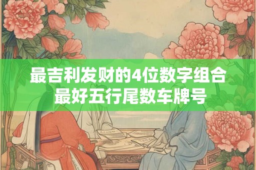 最吉利发财的4位数字组合 最好五行尾数车牌号 最吉利发财的4位数字组合 最好五行尾数车牌号