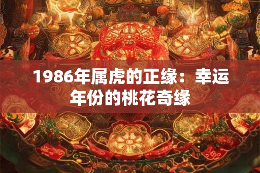 1986年属虎的正缘：幸运年份的桃花奇缘