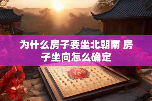 为什么房子要坐北朝南 房子坐向怎么确定 为什么房子要坐北朝南 房子坐向怎么确定