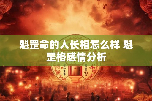 魁罡命的人长相怎么样 魁罡格感情分析 魁罡命的人长相怎么样 魁罡格感情分析
