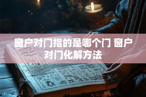 窗户对门指的是哪个门 窗户对门化解方法 窗户对门指的是哪个门 窗户对门化解方法
