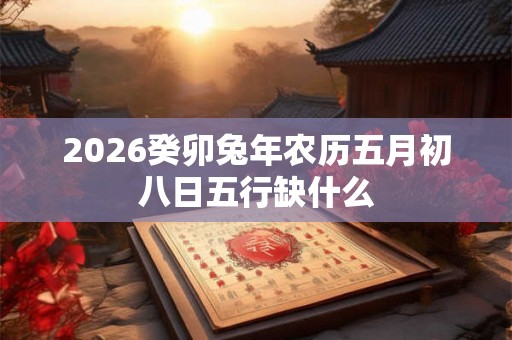 2026癸卯兔年农历五月初八日五行缺什么