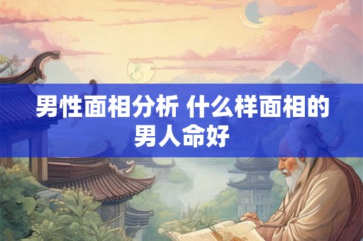 男性面相分析 什么样面相的男人命好 男性面相分析 什么样面相的男人命好