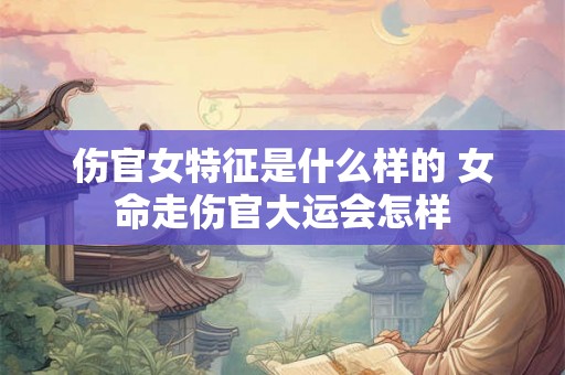 伤官女特征是什么样的 女命走伤官大运会怎样
