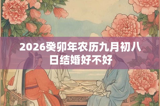 2026癸卯年农历九月初八日结婚好不好 2026癸卯年农历九月初八日结婚好不好