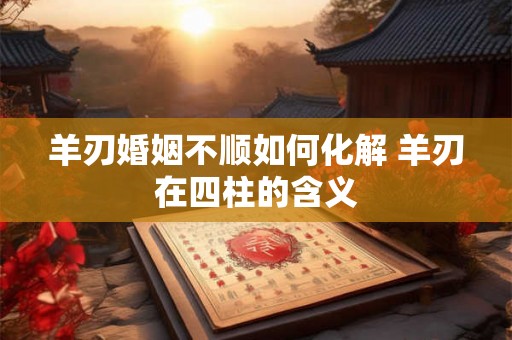 羊刃婚姻不顺如何化解 羊刃在四柱的含义 羊刃婚姻不顺如何化解 羊刃在四柱的含义