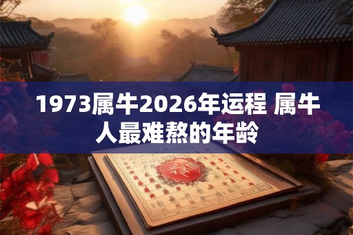 1973属牛2026年运程 属牛人最难熬的年龄 1973属牛2026年运程 属牛人最难熬的年龄