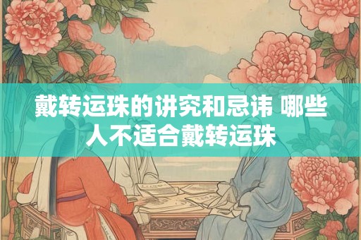 戴转运珠的讲究和忌讳 哪些人不适合戴转运珠 戴转运珠的讲究和忌讳 哪些人不适合戴转运珠