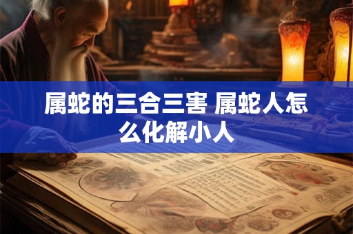 属蛇的三合三害 属蛇人怎么化解小人 属蛇的三合三害 属蛇人怎么化解小人